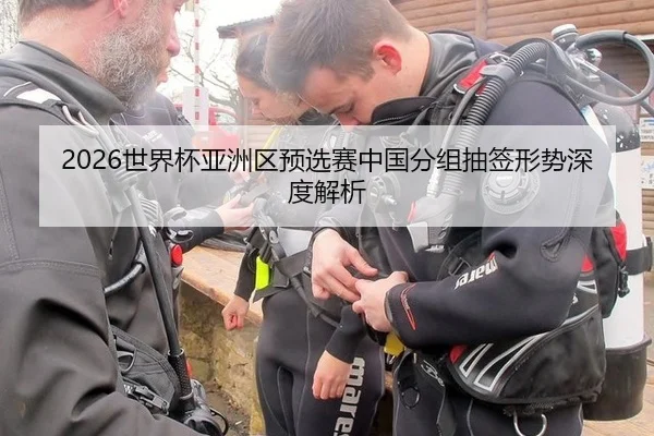 2026世界杯亚洲区预选赛中国分组抽签形势深度解析
