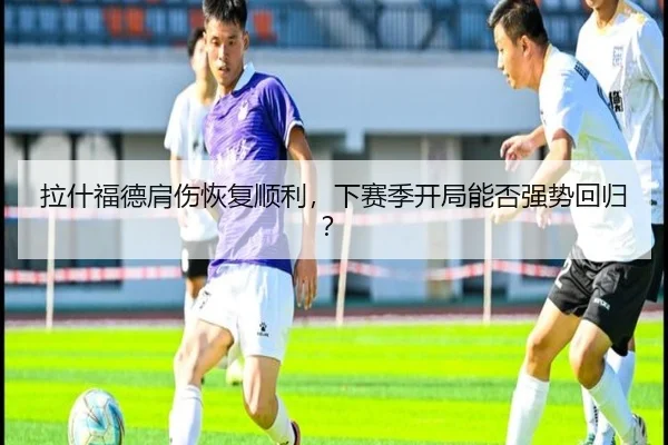 拉什福德肩伤恢复顺利，下赛季开局能否强势回归？