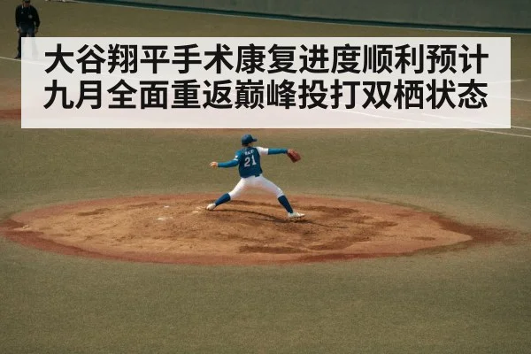 大谷翔平手术康复进度顺利预计九月全面重返巅峰投打双栖状态