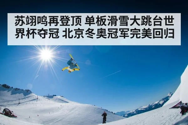 苏翊鸣再登顶 单板滑雪大跳台世界杯夺冠 北京冬奥冠军完美回归
