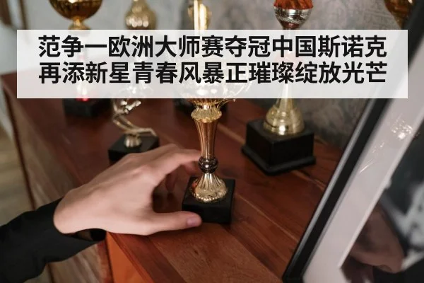 范争一欧洲大师赛夺冠中国斯诺克再添新星青春风暴正璀璨绽放光芒