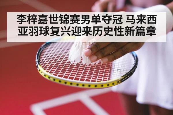 李梓嘉世锦赛男单夺冠 马来西亚羽球复兴迎来历史性新篇章