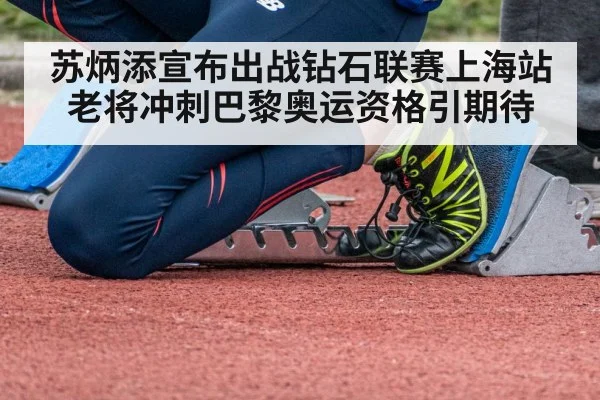 苏炳添宣布出战钻石联赛上海站 老将冲刺巴黎奥运资格引期待