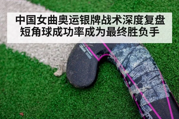 中国女曲奥运银牌战术深度复盘短角球成功率成为最终胜负手