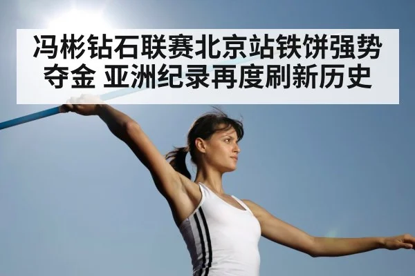 冯彬钻石联赛北京站铁饼强势夺金 亚洲纪录再度刷新历史