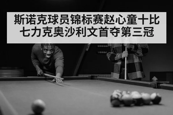 斯诺克球员锦标赛赵心童十比七力克奥沙利文首夺第三冠