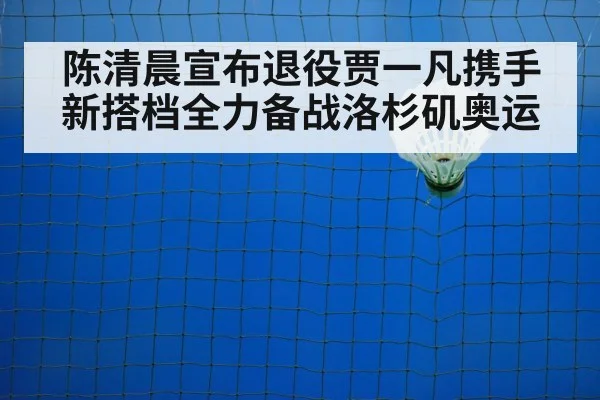 陈清晨宣布退役贾一凡携手新搭档全力备战洛杉矶奥运