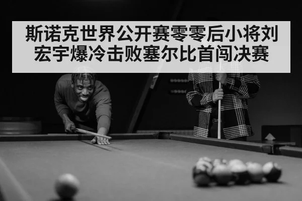 斯诺克世界公开赛零零后小将刘宏宇爆冷击败塞尔比首闯决赛