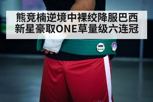 熊竞楠逆境中裸绞降服巴西新星豪取ONE草量级六连冠