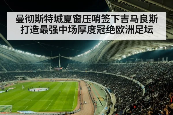 曼彻斯特城夏窗压哨签下吉马良斯打造最强中场厚度冠绝欧洲足坛