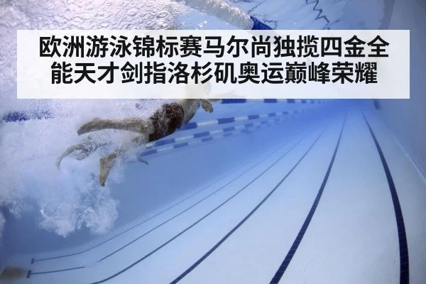 欧洲游泳锦标赛马尔尚独揽四金全能天才剑指洛杉矶奥运巅峰荣耀